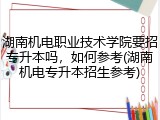 湖南机电职业技术学院要招专升本吗，如何参考(湖南机电专升本招生参考)