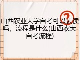 山西农业大学自考可以去读吗，流程是什么(山西农大自考流程)