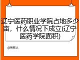 辽宁医药职业学院占地多少亩，什么情况下成立(辽宁医药学院面积)