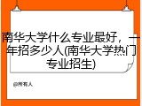 南华大学什么专业最好，一年招多少人(南华大学热门专业招生)