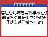 湛江幼儿师范专科学校在读期间怎么申请助学贷款(湛江幼专助学贷款申请)