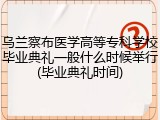 乌兰察布医学高等专科学校毕业典礼一般什么时候举行(毕业典礼时间)