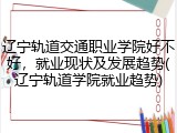 辽宁轨道交通职业学院好不好，就业现状及发展趋势(辽宁轨道学院就业趋势)