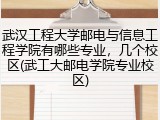 武汉工程大学邮电与信息工程学院有哪些专业，几个校区(武工大邮电学院专业校区)