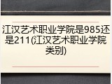 江汉艺术职业学院是985还是211(江汉艺术职业学院类别)