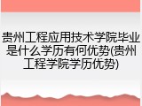 贵州工程应用技术学院毕业是什么学历有何优势(贵州工程学院学历优势)