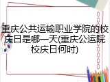 重庆公共运输职业学院的校庆日是哪一天(重庆公运院校庆日何时)