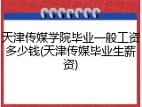 天津传媒学院毕业一般工资多少钱(天津传媒毕业生薪资)