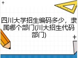 四川大学招生编码多少，隶属哪个部门(川大招生代码部门)