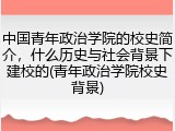 中国青年政治学院的校史简介，什么历史与社会背景下建校的(青年政治学院校史背景)