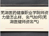 芜湖医药健康职业学院师资力量怎么样，名气如何(芜湖医健师资名气)