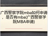 广西警察学院mba如何申请，是否有mba(广西警察学院MBA申请)