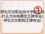 呼伦贝尔职业技术学院主攻什么方向有哪些王牌专业(呼伦贝尔职院王牌专业)