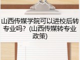 山西传媒学院可以进校后转专业吗？(山西传媒转专业政策)