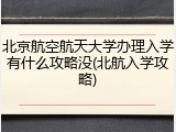 北京航空航天大学办理入学有什么攻略没(北航入学攻略)