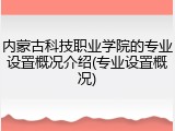 内蒙古科技职业学院的专业设置概况介绍(专业设置概况)
