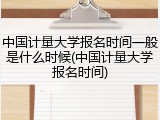 中国计量大学报名时间一般是什么时候(中国计量大学报名时间)