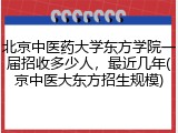 北京中医药大学东方学院一届招收多少人，最近几年(京中医大东方招生规模)