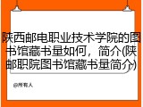 陕西邮电职业技术学院的图书馆藏书量如何，简介(陕邮职院图书馆藏书量简介)