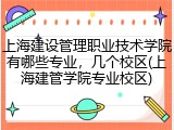 上海建设管理职业技术学院有哪些专业，几个校区(上海建管学院专业校区)