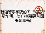 新疆警察学院的图书馆藏书量如何，简介(新疆警院图书馆藏书)