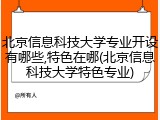 北京信息科技大学专业开设有哪些,特色在哪(北京信息科技大学特色专业)