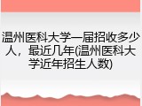 温州医科大学一届招收多少人，最近几年(温州医科大学近年招生人数)
