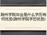 滁州学院毕业是什么学历有何优势(滁州学院学历优势)