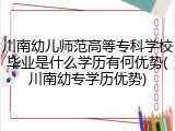 川南幼儿师范高等专科学校毕业是什么学历有何优势(川南幼专学历优势)