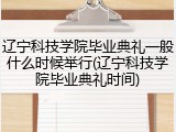 辽宁科技学院毕业典礼一般什么时候举行(辽宁科技学院毕业典礼时间)