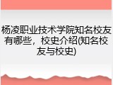 杨凌职业技术学院知名校友有哪些，校史介绍(知名校友与校史)