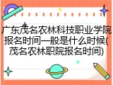 广东茂名农林科技职业学院报名时间一般是什么时候(茂名农林职院报名时间)