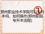 郑州职业技术学院可以专升本吗，如何操作(郑州职院专升本流程)