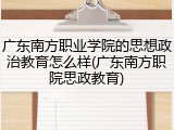广东南方职业学院的思想政治教育怎么样(广东南方职院思政教育)