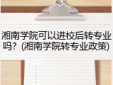 湘南学院可以进校后转专业吗？(湘南学院转专业政策)
