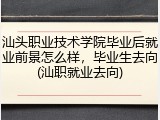 汕头职业技术学院毕业后就业前景怎么样，毕业生去向(汕职就业去向)