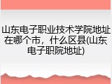 山东电子职业技术学院地址在哪个市，什么区县(山东电子职院地址)