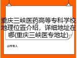 重庆三峡医药高等专科学校地理位置介绍，详细地址在哪(重庆三峡医专地址)