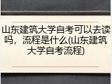 山东建筑大学自考可以去读吗，流程是什么(山东建筑大学自考流程)