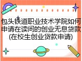 包头铁道职业技术学院如何申请在读间的创业无息贷款(在校生创业贷款申请)