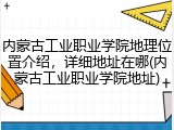 内蒙古工业职业学院地理位置介绍，详细地址在哪(内蒙古工业职业学院地址)