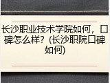 长沙职业技术学院如何，口碑怎么样？(长沙职院口碑如何)