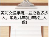 黄河交通学院一届招收多少人，最近几年(近年招生人数)