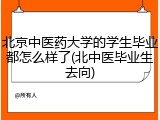 北京中医药大学的学生毕业都怎么样了(北中医毕业生去向)