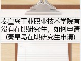 秦皇岛工业职业技术学院有没有在职研究生，如何申请(秦皇岛在职研究生申请)