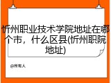 忻州职业技术学院地址在哪个市，什么区县(忻州职院地址)