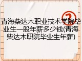 青海柴达木职业技术学院毕业生一般年薪多少钱(青海柴达木职院毕业生年薪)