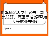 伊犁师范大学什么专业就业比较好，原因是啥(伊犁师大好就业专业)