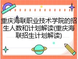 重庆海联职业技术学院的招生人数和计划解读(重庆海联招生计划解读)