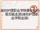 潍坊护理职业学院要住校吗，是否能走读(潍坊护理职业学院走读)